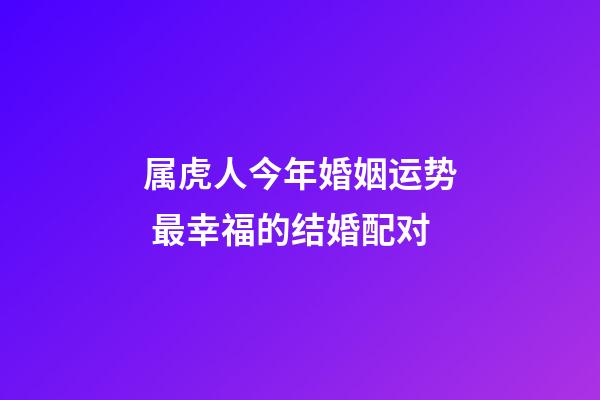 属虎人今年婚姻运势 最幸福的结婚配对